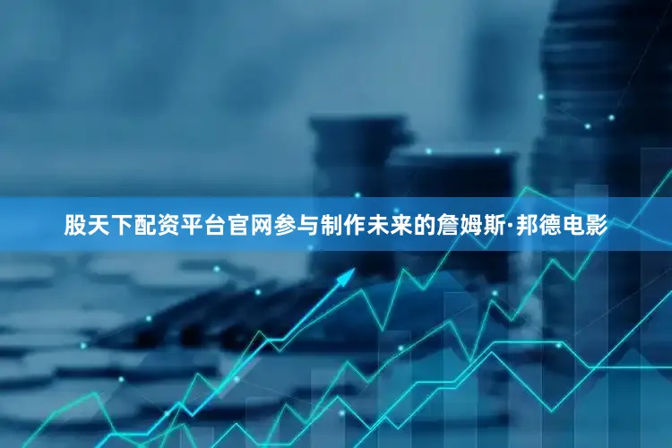 股天下配资平台官网参与制作未来的詹姆斯·邦德电影