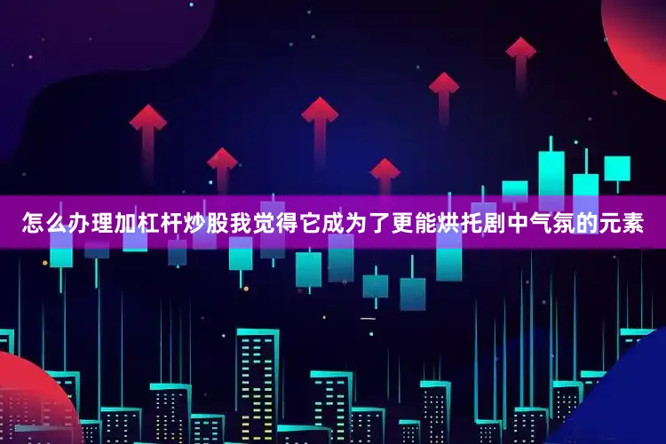 怎么办理加杠杆炒股我觉得它成为了更能烘托剧中气氛的元素