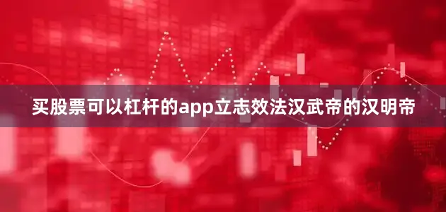 买股票可以杠杆的app立志效法汉武帝的汉明帝