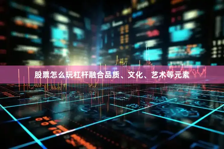 股票怎么玩杠杆融合品质、文化、艺术等元素