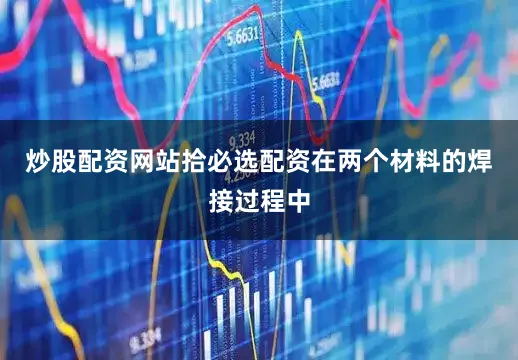 炒股配资网站拾必选配资在两个材料的焊接过程中