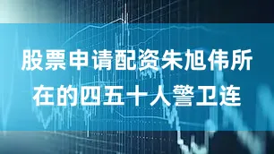 股票申请配资朱旭伟所在的四五十人警卫连
