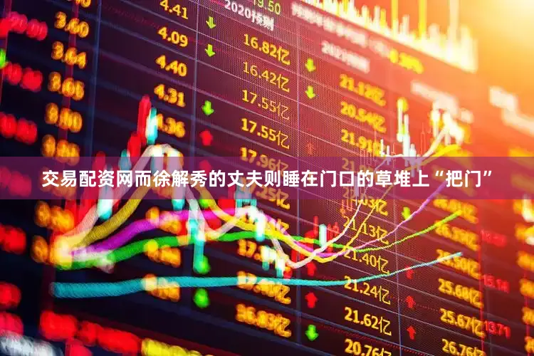交易配资网而徐解秀的丈夫则睡在门口的草堆上“把门”