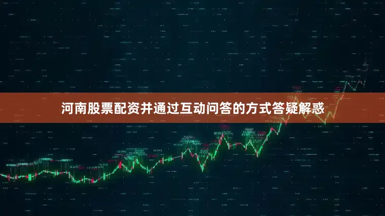 河南股票配资并通过互动问答的方式答疑解惑