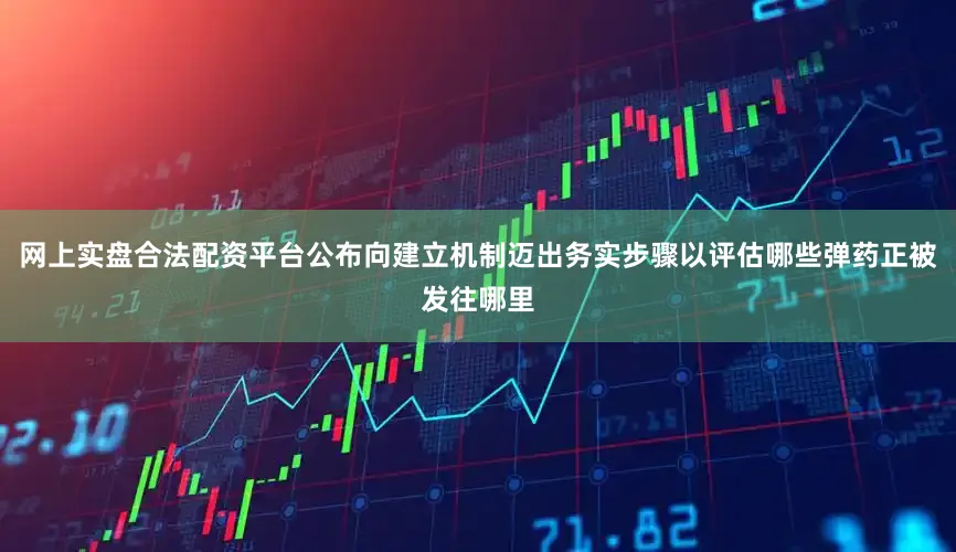 网上实盘合法配资平台公布向建立机制迈出务实步骤以评估哪些弹药正被发往哪里
