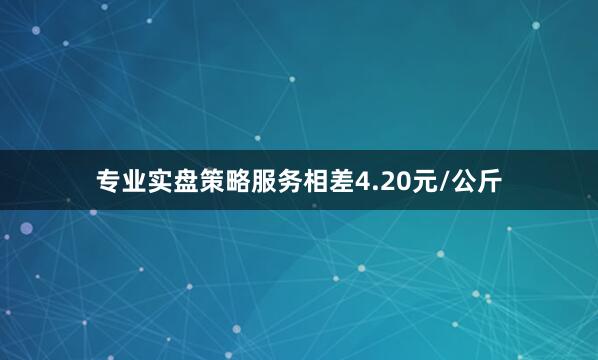 专业实盘策略服务相差4.20元/公斤