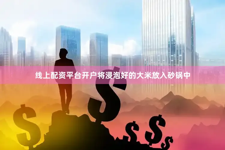 线上配资平台开户将浸泡好的大米放入砂锅中
