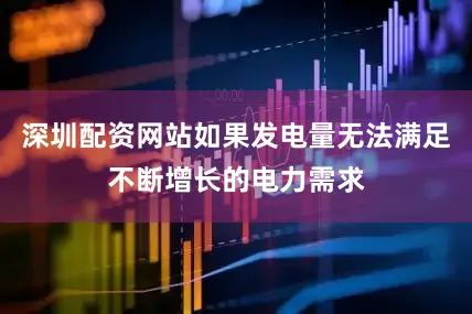 深圳配资网站如果发电量无法满足不断增长的电力需求