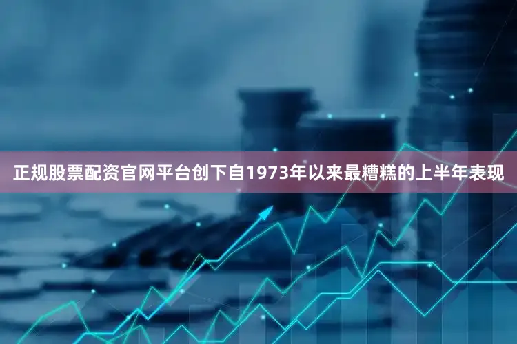 正规股票配资官网平台创下自1973年以来最糟糕的上半年表现