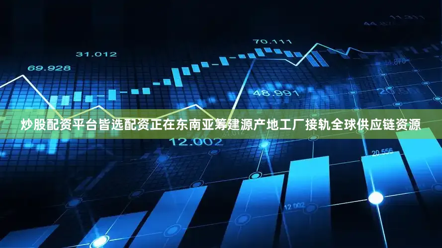 炒股配资平台皆选配资正在东南亚筹建源产地工厂接轨全球供应链资源