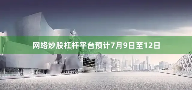 网络炒股杠杆平台预计7月9日至12日