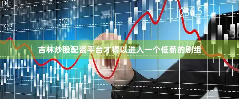 吉林炒股配资平台才得以进入一个低薪的剧组