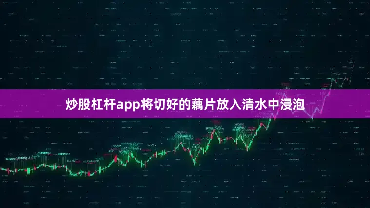 炒股杠杆app将切好的藕片放入清水中浸泡
