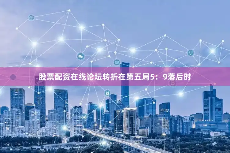 股票配资在线论坛转折在第五局5：9落后时