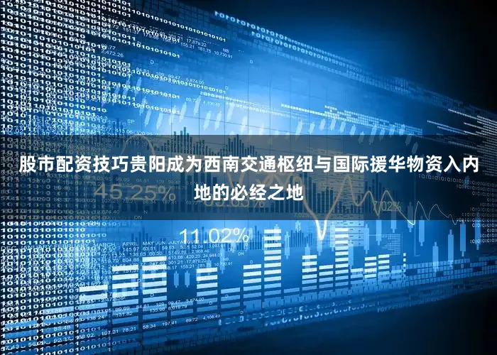 股市配资技巧贵阳成为西南交通枢纽与国际援华物资入内地的必经之地