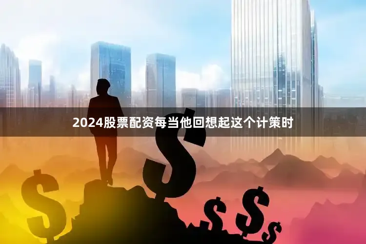 2024股票配资每当他回想起这个计策时