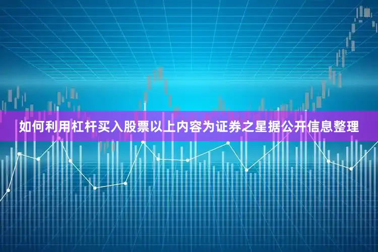 如何利用杠杆买入股票以上内容为证券之星据公开信息整理