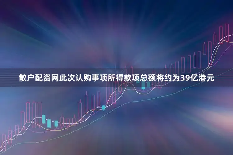 散户配资网　　此次认购事项所得款项总额将约为39亿港元