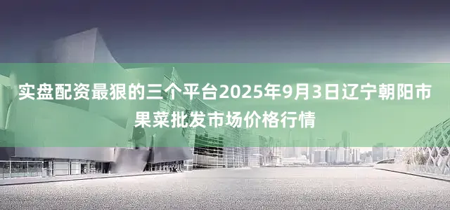 实盘配资最狠的三个平台2025年9月3日辽宁朝阳市果菜批发市场价格行情