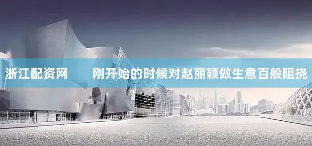 浙江配资网       刚开始的时候对赵丽颖做生意百般阻挠