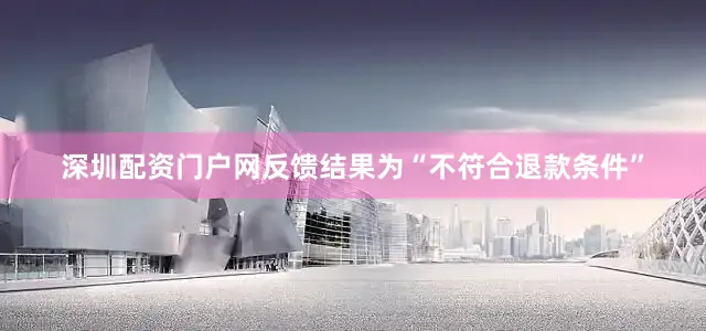 深圳配资门户网反馈结果为“不符合退款条件”