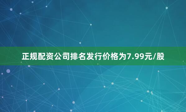 正规配资公司排名发行价格为7.99元/股