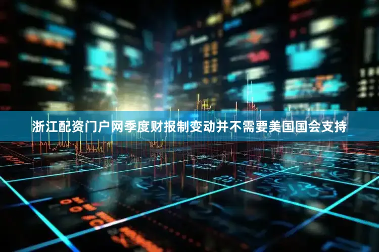 浙江配资门户网季度财报制变动并不需要美国国会支持