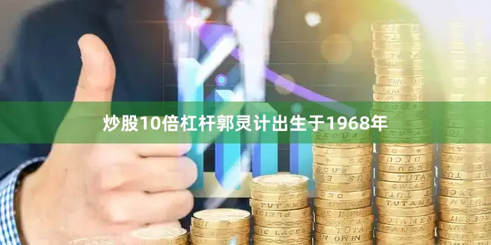炒股10倍杠杆郭灵计出生于1968年